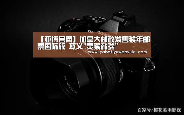 【亚博官网】加拿大邮政发售猴年邮票国际版 取义灵猴献瑞(图3) 亚博官网