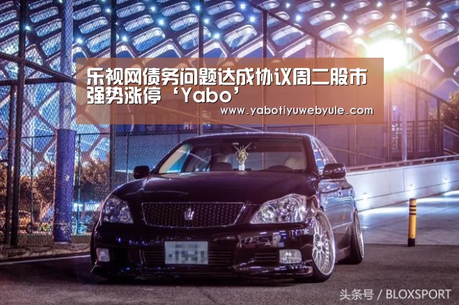 乐视网债务问题达成协议周二股市强势涨停‘Yabo’