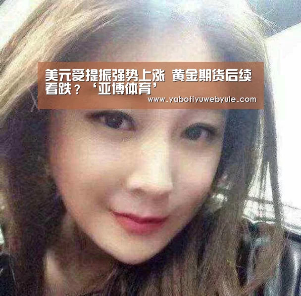 美元受提振强势上涨 黄金期货后续看跌？‘亚博体育’